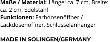 Maße / Material:	 Länge: ca. 7 cm, Breite:  ca. 2 cm, Edelstahl Funktionen: Farbdosenöffner /  Lackdosenöffner, Schlüsselanhänger   MADE IN SOLINGEN/GERMANY