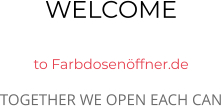 WELCOME  to Farbdosenöffner.de TOGETHER WE OPEN EACH CAN